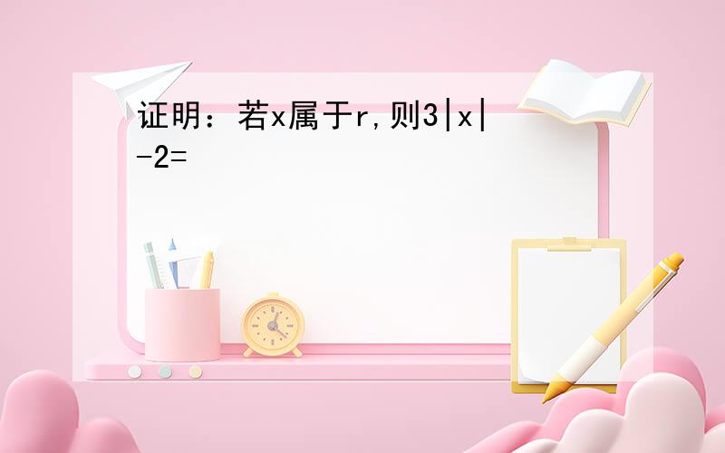 证明：若x属于r,则3|x|-2=