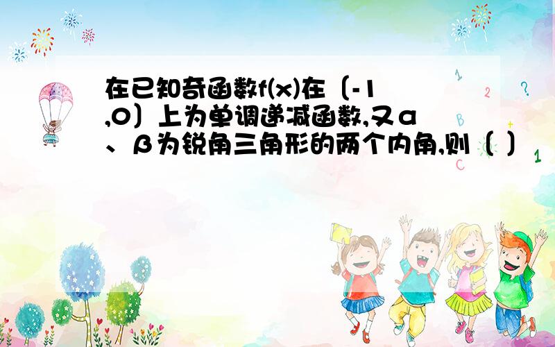 在已知奇函数f(x)在〔-1,0〕上为单调递减函数,又α、β为锐角三角形的两个内角,则〔 〕