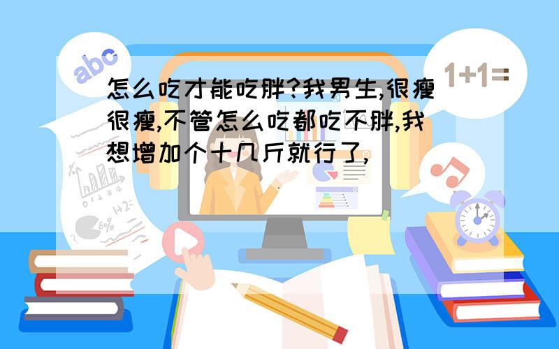 怎么吃才能吃胖?我男生,很瘦很瘦,不管怎么吃都吃不胖,我想增加个十几斤就行了,