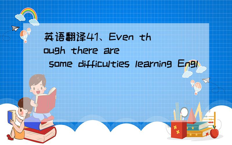 英语翻译41、Even though there are some difficulties learning Engl