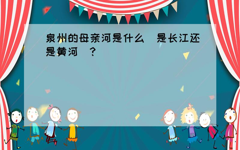 泉州的母亲河是什么（是长江还是黄河）?