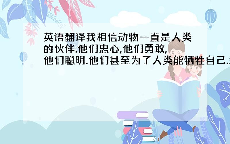 英语翻译我相信动物一直是人类的伙伴.他们忠心,他们勇敢,他们聪明.他们甚至为了人类能牺牲自己.那么,为什么又有这么多动物