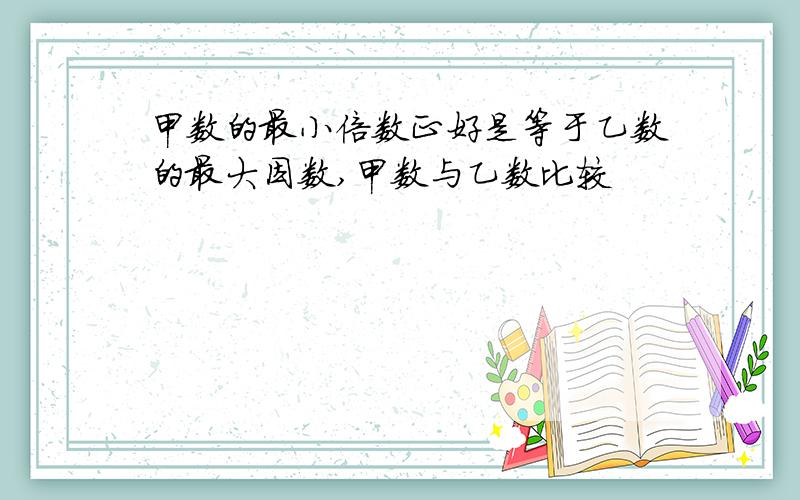 甲数的最小倍数正好是等于乙数的最大因数,甲数与乙数比较