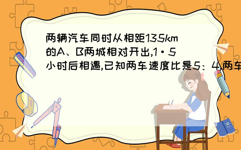 两辆汽车同时从相距135km的A、B两城相对开出,1·5小时后相遇,已知两车速度比是5：4,两车每小时各行多少千米?