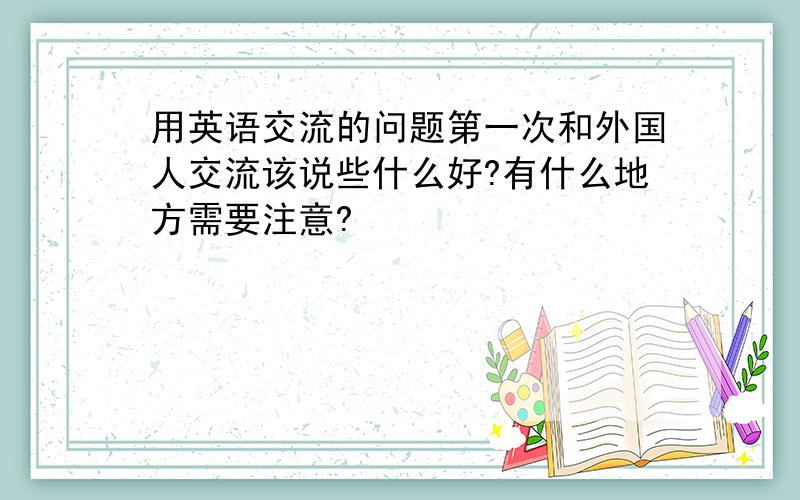 用英语交流的问题第一次和外国人交流该说些什么好?有什么地方需要注意?