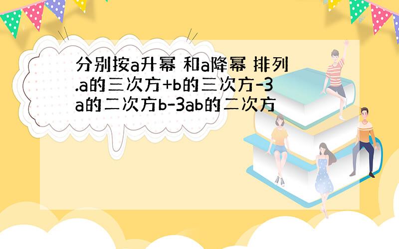 分别按a升幂 和a降幂 排列.a的三次方+b的三次方-3a的二次方b-3ab的二次方