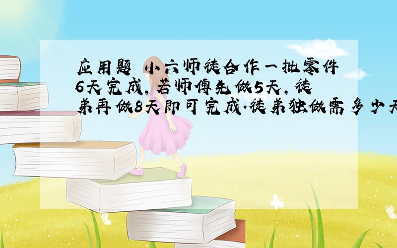 应用题 小六师徒合作一批零件6天完成,若师傅先做5天,徒弟再做8天即可完成.徒弟独做需多少天?