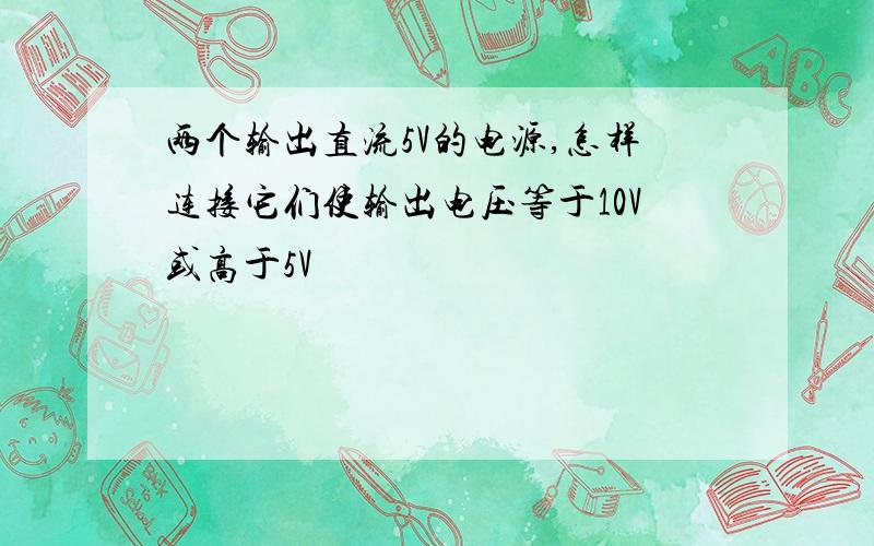 两个输出直流5V的电源,怎样连接它们使输出电压等于10V或高于5V