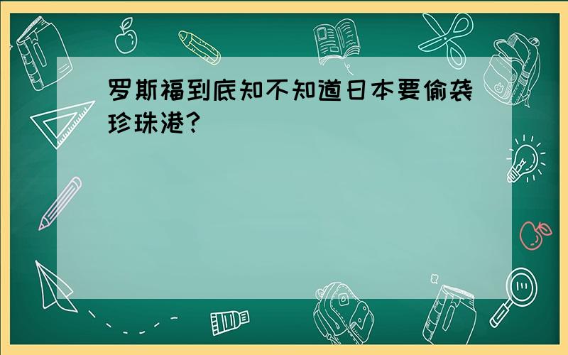 罗斯福到底知不知道日本要偷袭珍珠港?