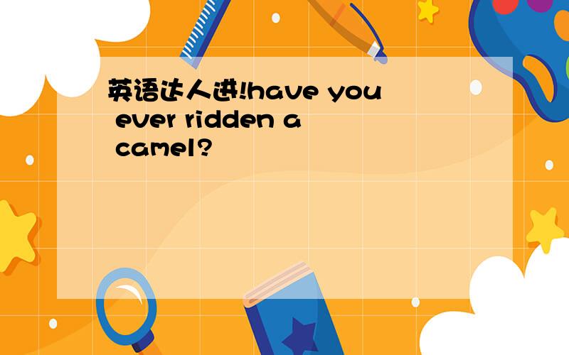 英语达人进!have you ever ridden a camel?