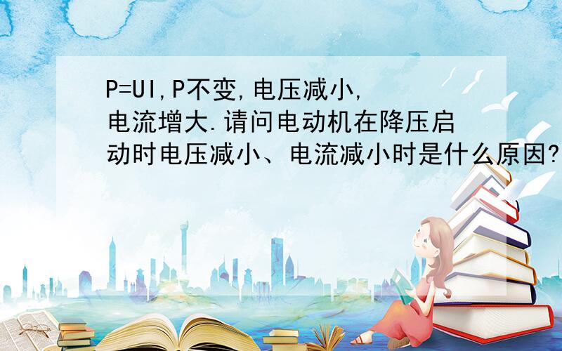 P=UI,P不变,电压减小,电流增大.请问电动机在降压启动时电压减小、电流减小时是什么原因?