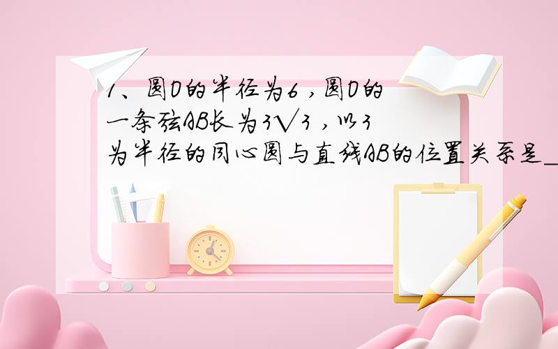 1、圆O的半径为6 ,圆O的一条弦AB长为3√3 ,以3为半径的同心圆与直线AB的位置关系是____ .2、已知∠AOC