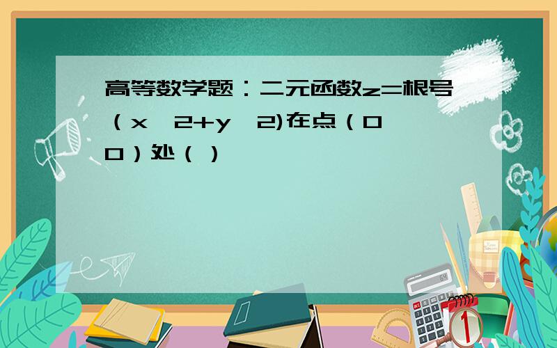 高等数学题：二元函数z=根号（x^2+y^2)在点（0,0）处（）