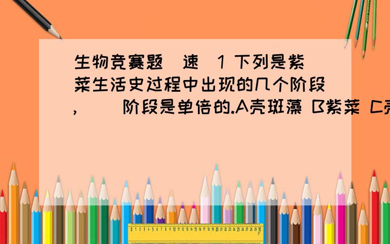 生物竞赛题（速）1 下列是紫菜生活史过程中出现的几个阶段,（ ）阶段是单倍的.A壳斑藻 B紫菜 C壳孢子 D果孢子2 在