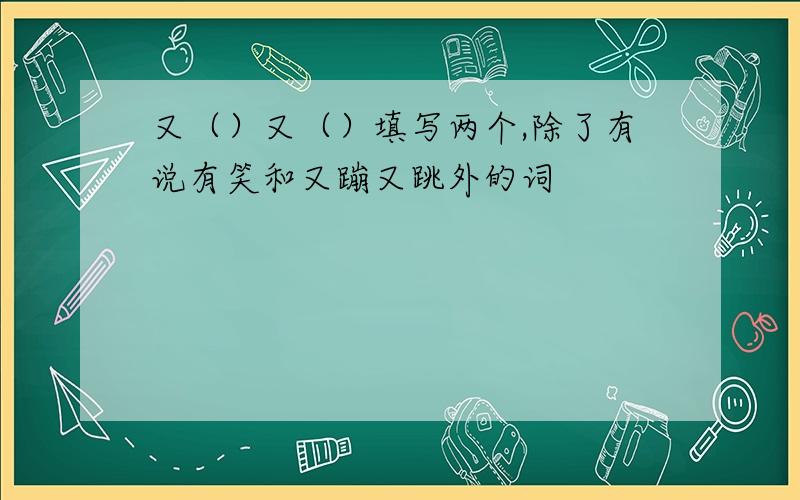 又（）又（）填写两个,除了有说有笑和又蹦又跳外的词