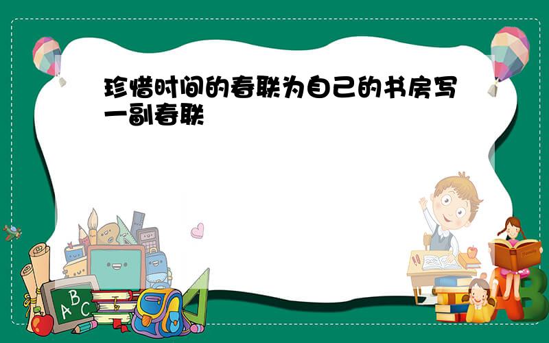 珍惜时间的春联为自己的书房写一副春联