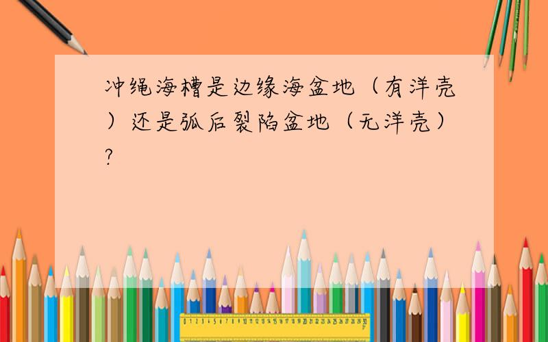 冲绳海槽是边缘海盆地（有洋壳）还是弧后裂陷盆地（无洋壳）?