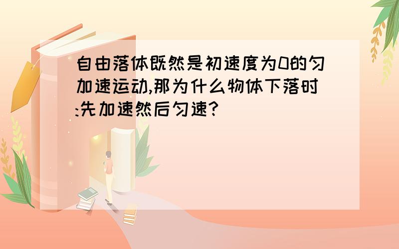 自由落体既然是初速度为0的匀加速运动,那为什么物体下落时:先加速然后匀速?