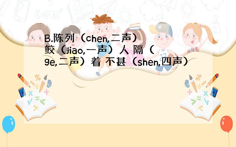 B.陈列（chen,二声） 鲛（jiao,一声）人 隔（ge,二声）着 不甚（shen,四声）