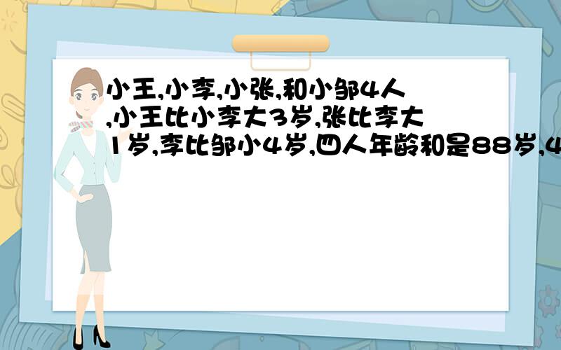 小王,小李,小张,和小邹4人,小王比小李大3岁,张比李大1岁,李比邹小4岁,四人年龄和是88岁,4人各几岁