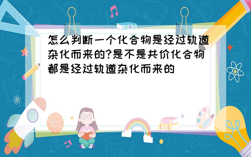 怎么判断一个化合物是经过轨道杂化而来的?是不是共价化合物都是经过轨道杂化而来的