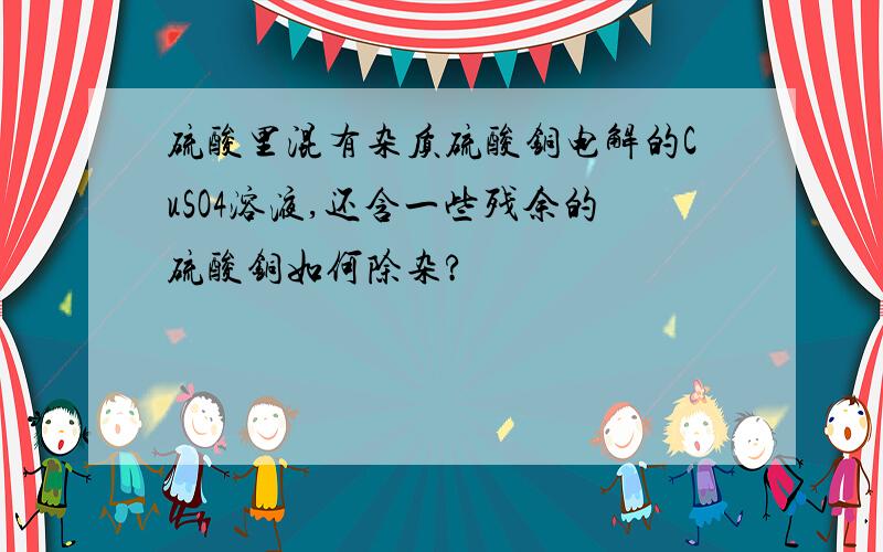 硫酸里混有杂质硫酸铜电解的CuSO4溶液,还含一些残余的硫酸铜如何除杂?