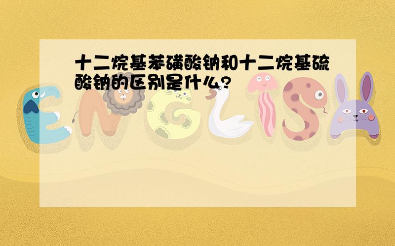 十二烷基苯磺酸钠和十二烷基硫酸钠的区别是什么?