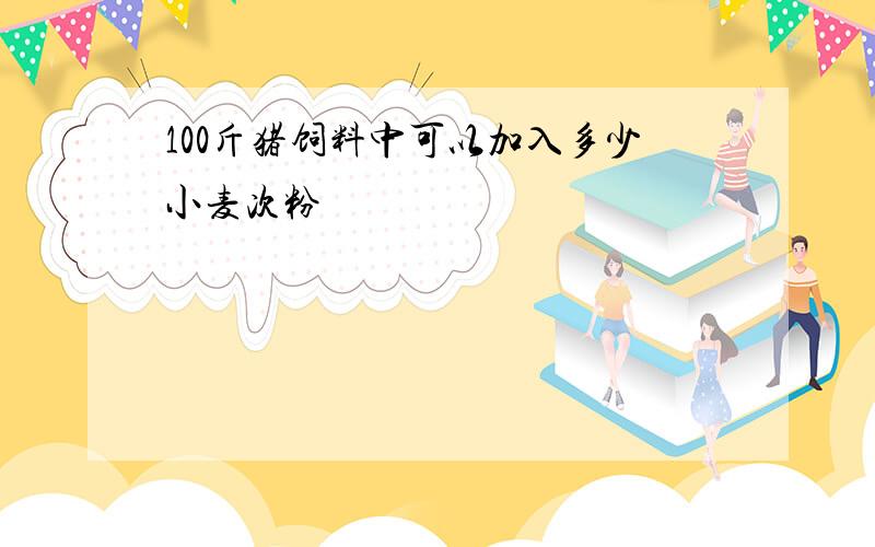 100斤猪饲料中可以加入多少小麦次粉