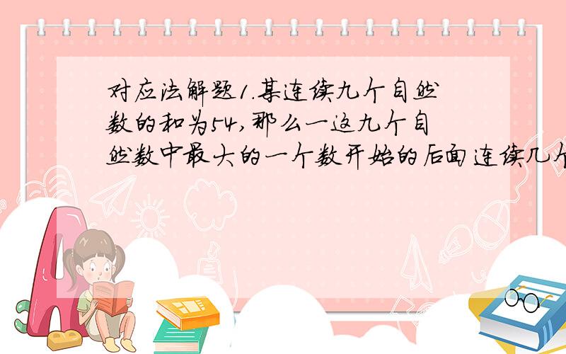 对应法解题1.某连续九个自然数的和为54,那么一这九个自然数中最大的一个数开始的后面连续几个自然数的和是多少?2.电子跳