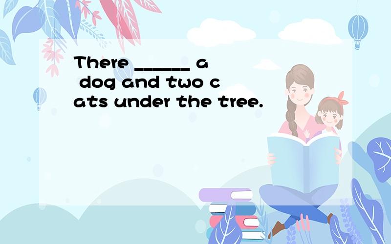 There ______ a dog and two cats under the tree.