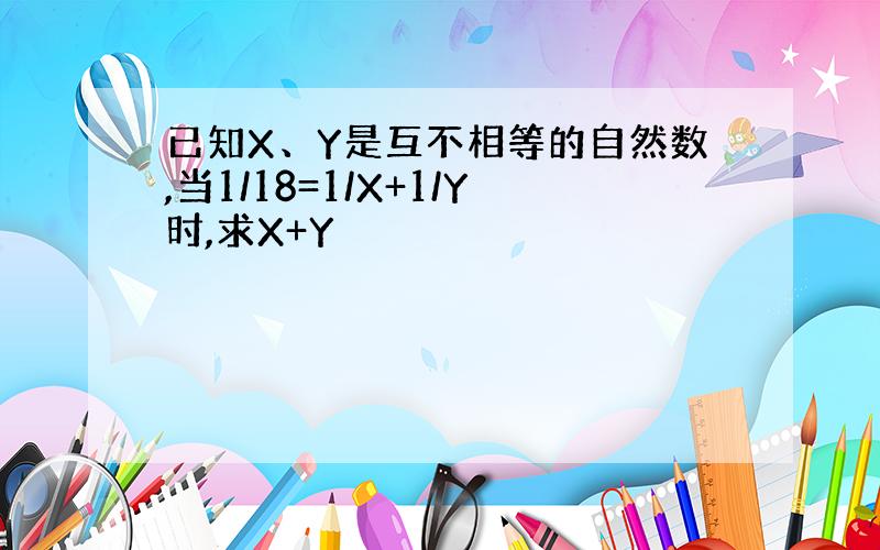 已知X、Y是互不相等的自然数,当1/18=1/X+1/Y时,求X+Y