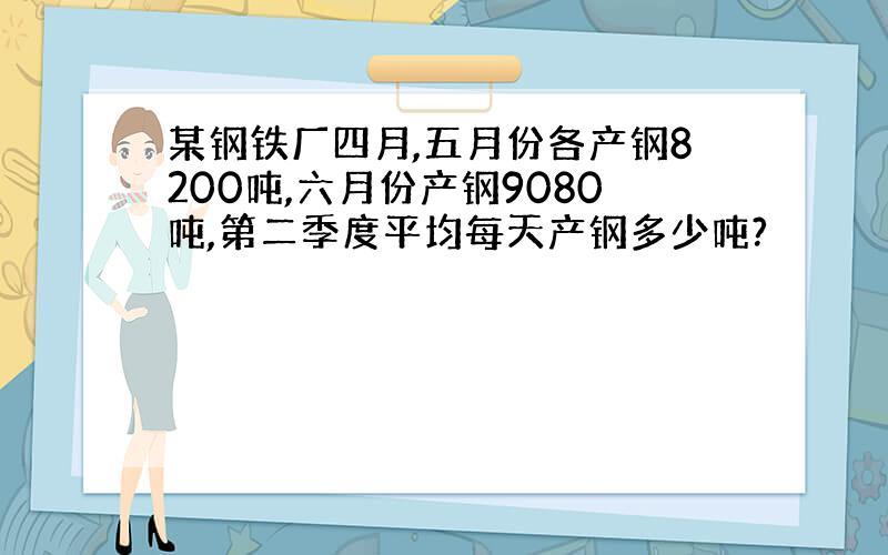 某钢铁厂四月,五月份各产钢8200吨,六月份产钢9080吨,第二季度平均每天产钢多少吨?