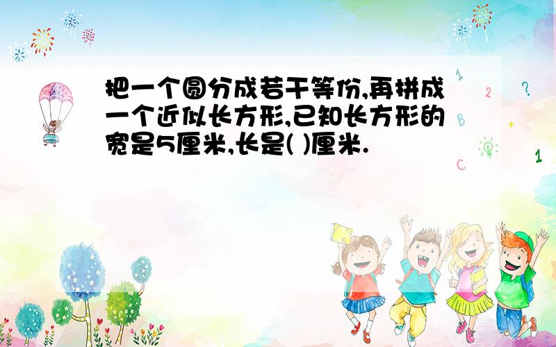 把一个圆分成若干等份,再拼成一个近似长方形,已知长方形的宽是5厘米,长是( )厘米.