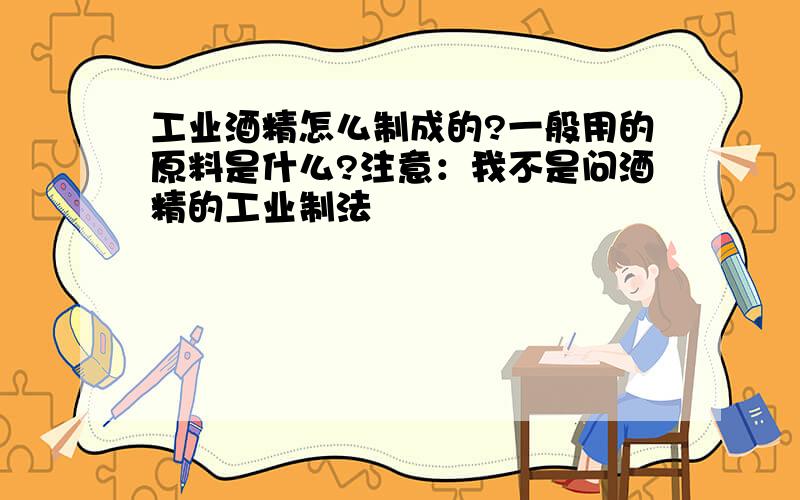 工业酒精怎么制成的?一般用的原料是什么?注意：我不是问酒精的工业制法