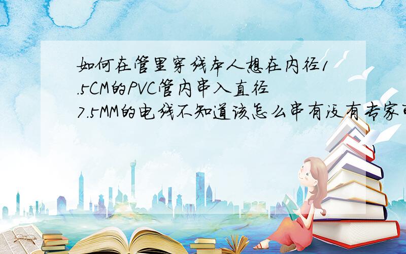 如何在管里穿线本人想在内径1.5CM的PVC管内串入直径7.5MM的电线不知道该怎么串有没有专家可以帮忙点拨一下,急.补