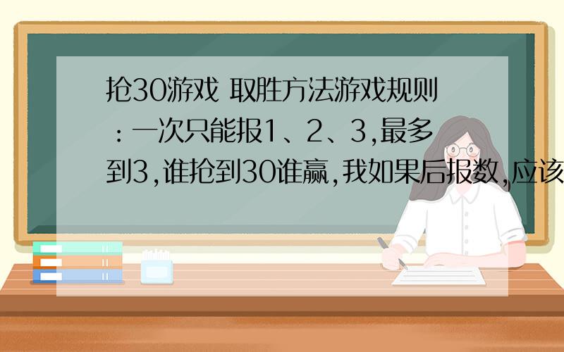 抢30游戏 取胜方法游戏规则：一次只能报1、2、3,最多到3,谁抢到30谁赢,我如果后报数,应该怎么才能赢?