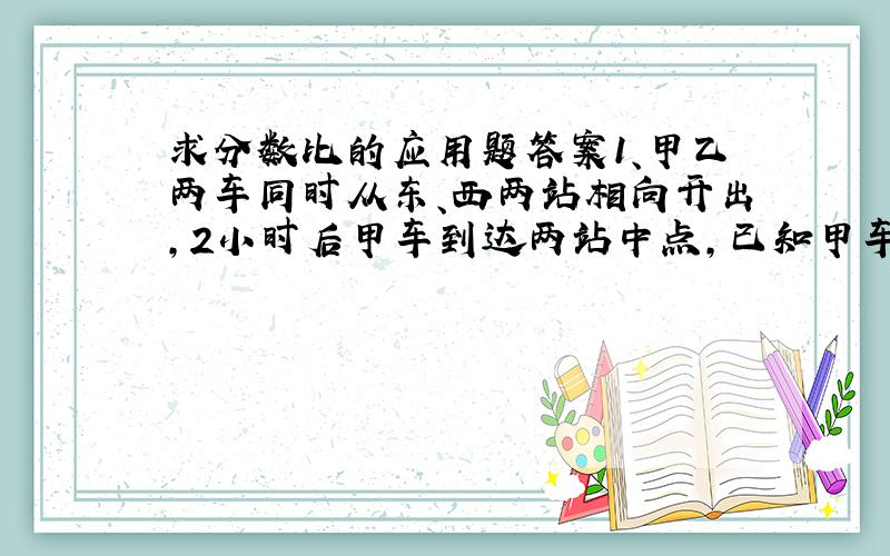 求分数比的应用题答案1、甲乙两车同时从东、西两站相向开出,2小时后甲车到达两站中点,已知甲车与乙车所行路程的比是5:3,