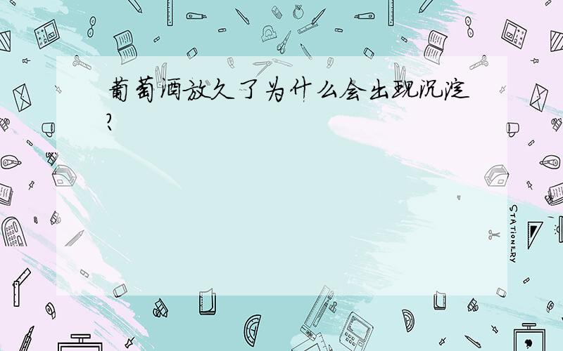 葡萄酒放久了为什么会出现沉淀?