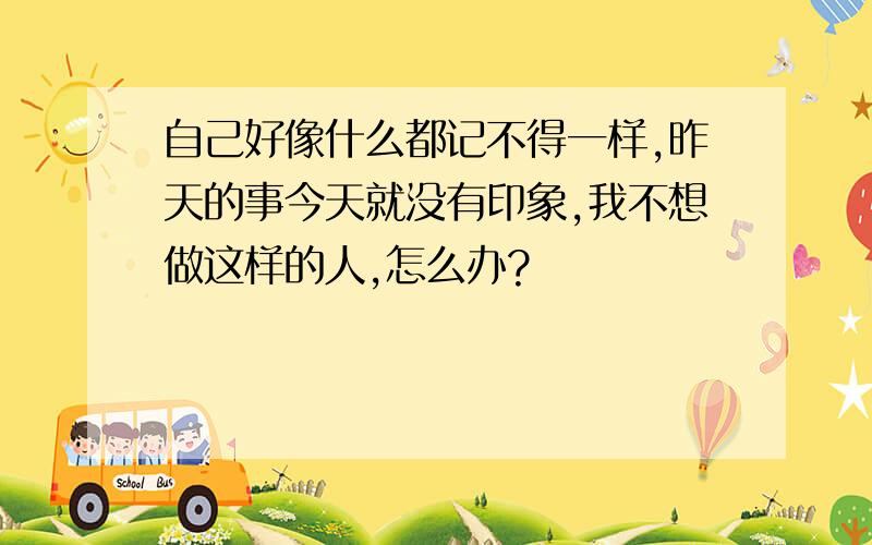 自己好像什么都记不得一样,昨天的事今天就没有印象,我不想做这样的人,怎么办?