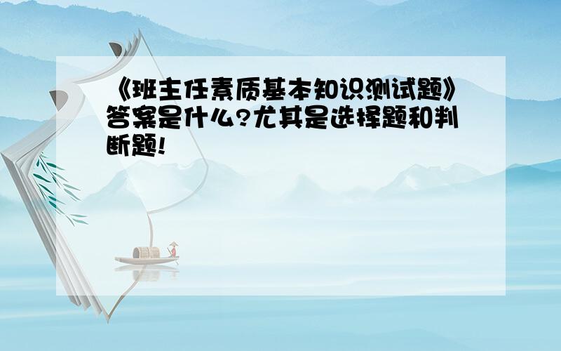 《班主任素质基本知识测试题》答案是什么?尤其是选择题和判断题!