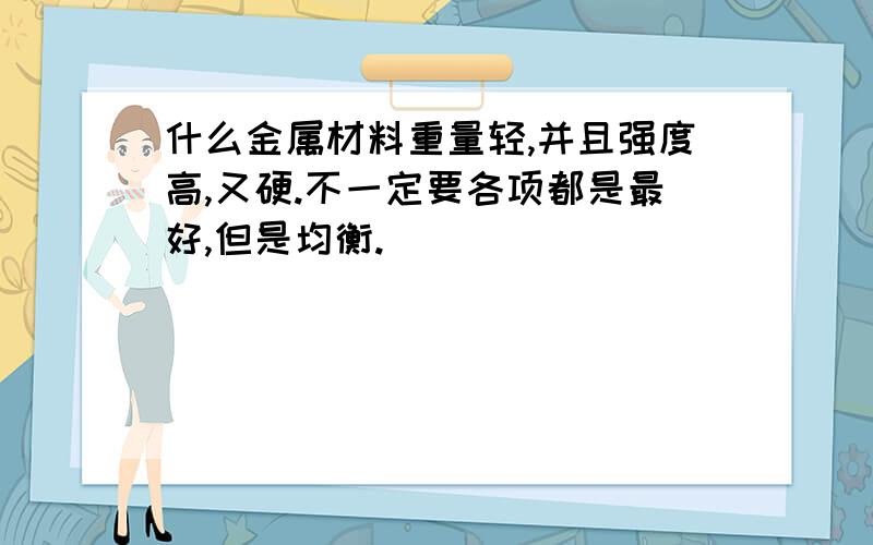 什么金属材料重量轻,并且强度高,又硬.不一定要各项都是最好,但是均衡.