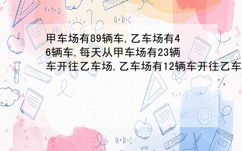 甲车场有89辆车,乙车场有46辆车,每天从甲车场有23辆车开往乙车场,乙车场有12辆车开往乙车场,多少天以后