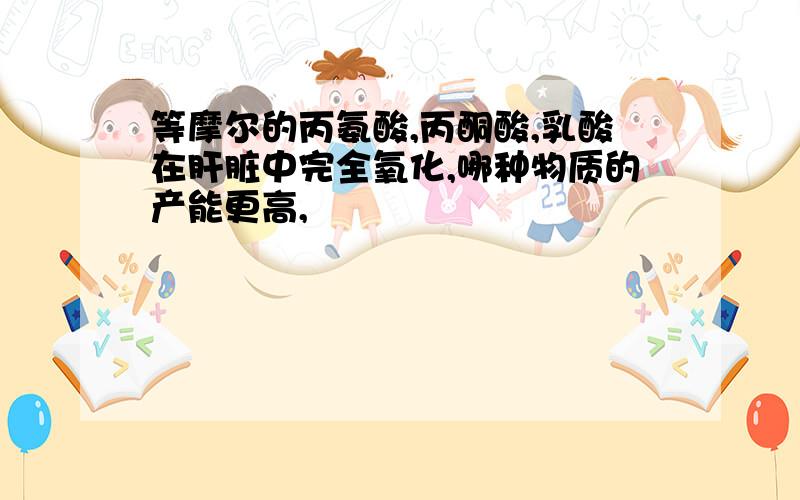 等摩尔的丙氨酸,丙酮酸,乳酸在肝脏中完全氧化,哪种物质的产能更高,