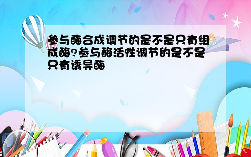 参与酶合成调节的是不是只有组成酶?参与酶活性调节的是不是只有诱导酶