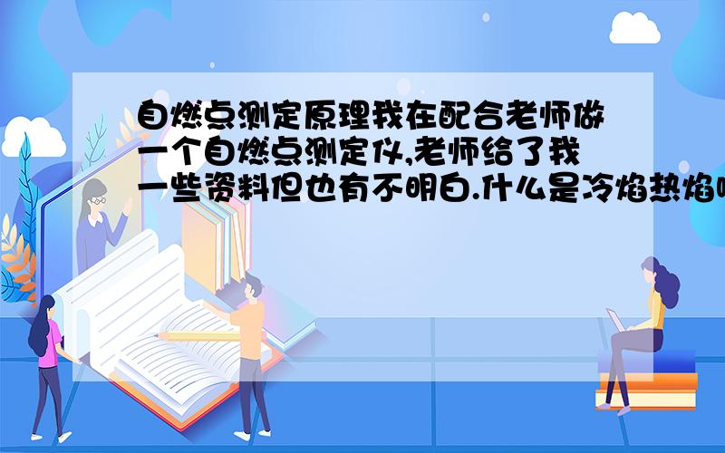 自燃点测定原理我在配合老师做一个自燃点测定仪,老师给了我一些资料但也有不明白.什么是冷焰热焰啊,自燃点的温度是冷焰温度还