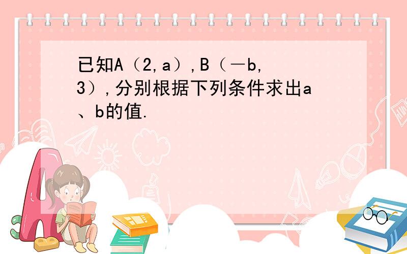 已知A（2,a）,B（－b,3）,分别根据下列条件求出a、b的值.