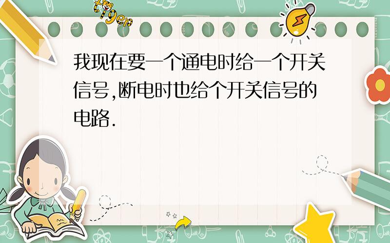 我现在要一个通电时给一个开关信号,断电时也给个开关信号的电路.