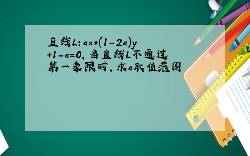 直线L：ax+(1-2a)y+1-a=0,当直线L不通过第一象限时,求a取值范围