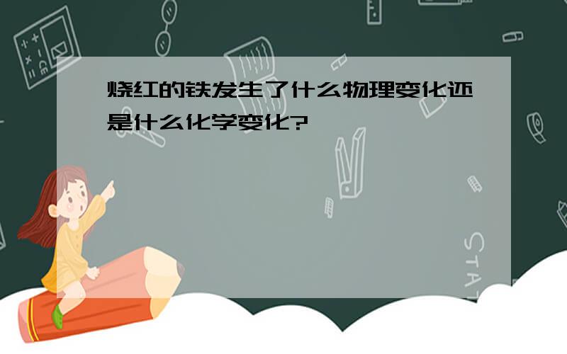 烧红的铁发生了什么物理变化还是什么化学变化?