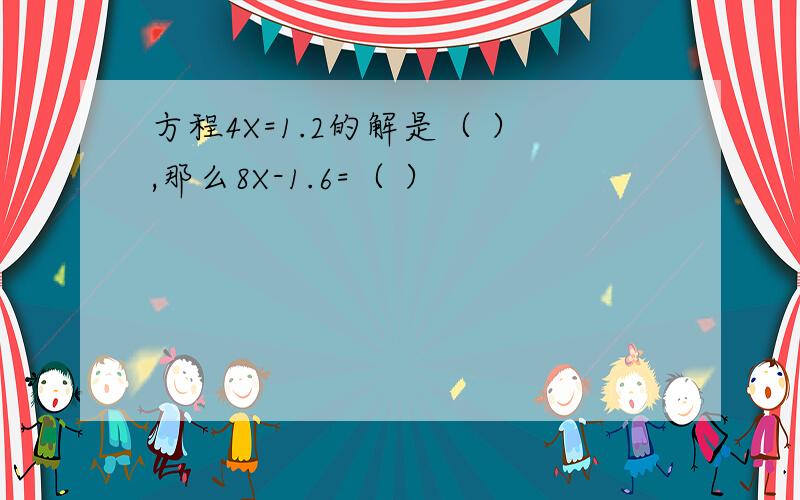 方程4X=1.2的解是（ ）,那么8X-1.6=（ ）